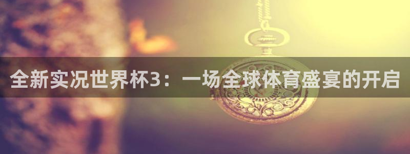 世预赛赛程表：全新实况世界杯3：一场全球体育盛宴的开启