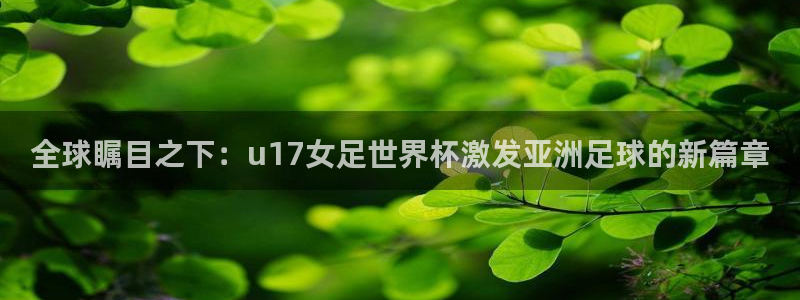世俱杯直播：全球瞩目之下：u17女足世界杯激发亚洲足球的新篇章